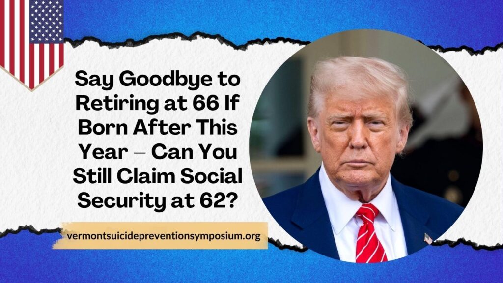 Say Goodbye to Retiring at 66 If Born After This Year – Can You Still Claim Social Security at 62?
